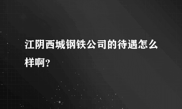 江阴西城钢铁公司的待遇怎么样啊？
