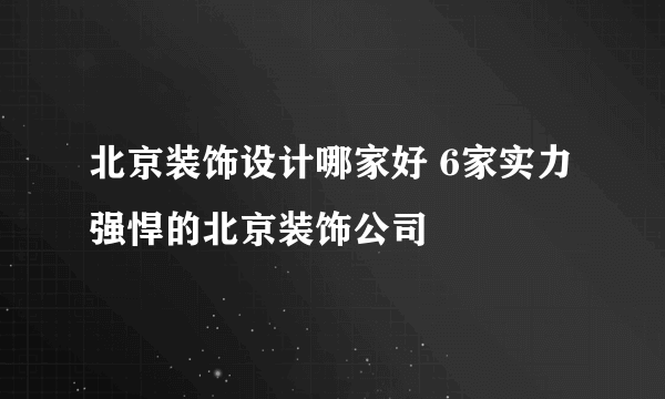 北京装饰设计哪家好 6家实力强悍的北京装饰公司