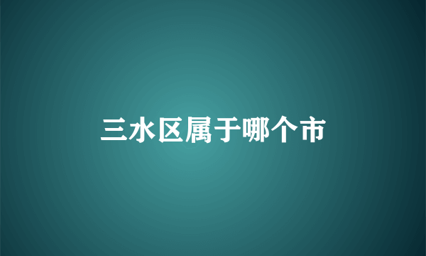 三水区属于哪个市
