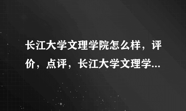 长江大学文理学院怎么样，评价，点评，长江大学文理学院好不好