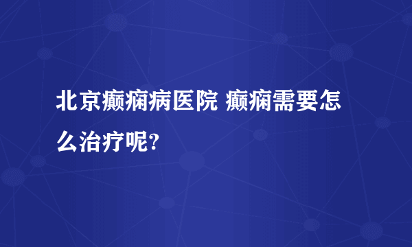 北京癫痫病医院 癫痫需要怎么治疗呢?