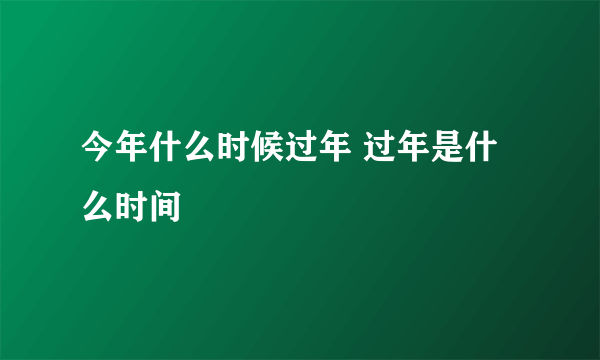 今年什么时候过年 过年是什么时间