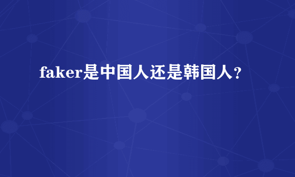 faker是中国人还是韩国人？