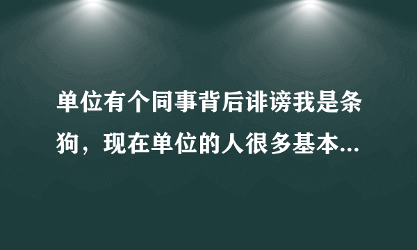 单位有个同事背后诽谤我是条狗，现在单位的人很多基本上都用异样的眼光看我，应该怎么办？