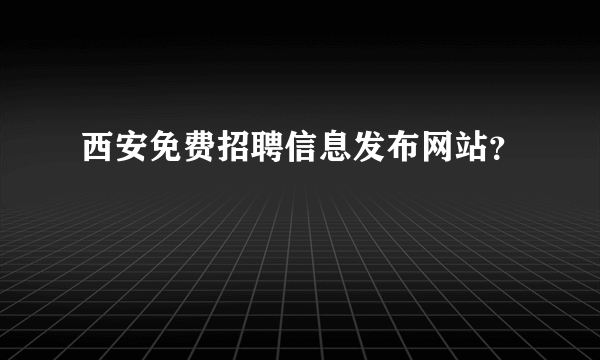 西安免费招聘信息发布网站？