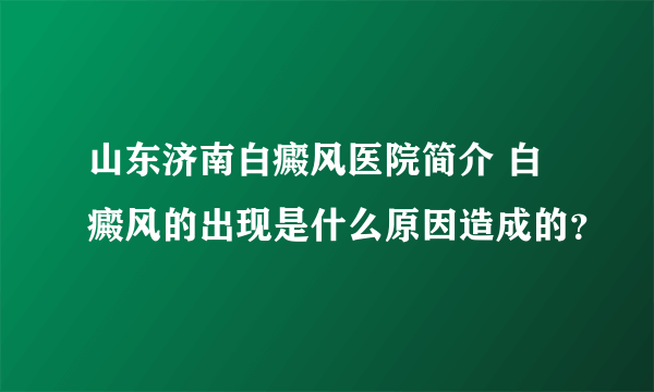山东济南白癜风医院简介 白癜风的出现是什么原因造成的？