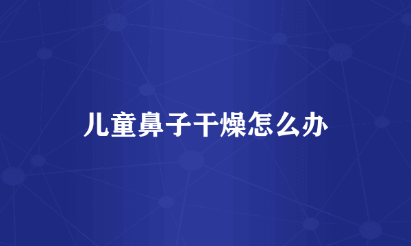儿童鼻子干燥怎么办
