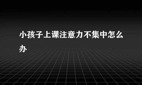 小孩子上课注意力不集中怎么办