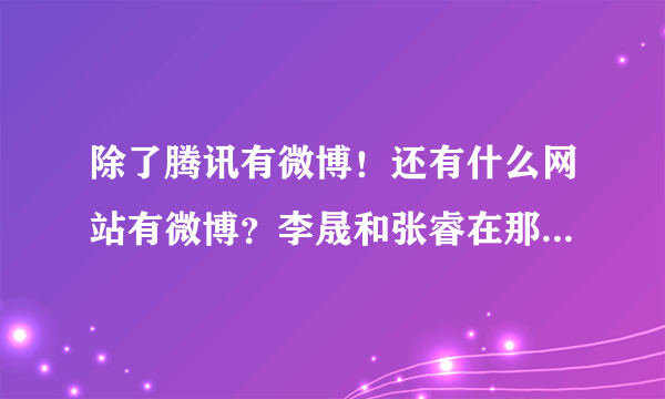 除了腾讯有微博！还有什么网站有微博？李晟和张睿在那个上最活跃！