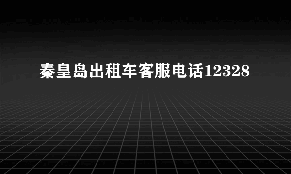 秦皇岛出租车客服电话12328