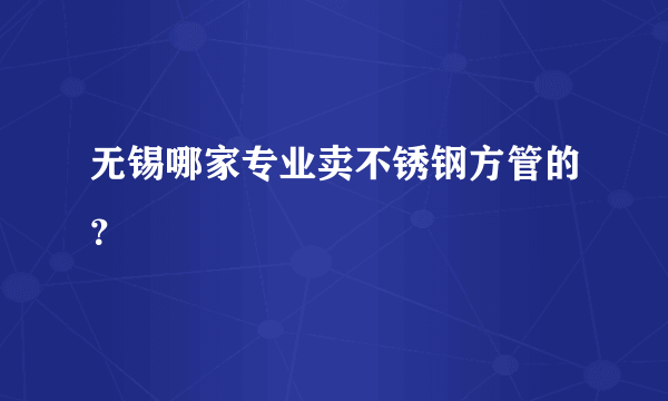 无锡哪家专业卖不锈钢方管的？