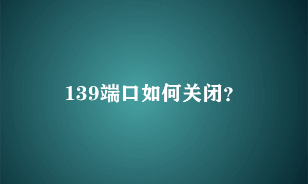 139端口如何关闭？