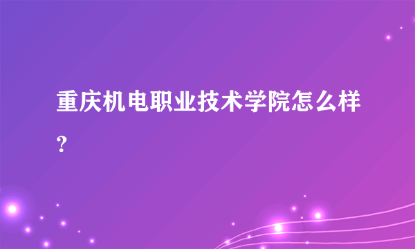 重庆机电职业技术学院怎么样？