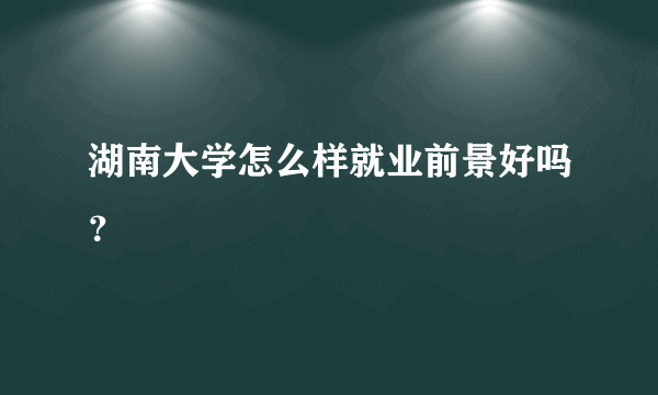 湖南大学怎么样就业前景好吗？