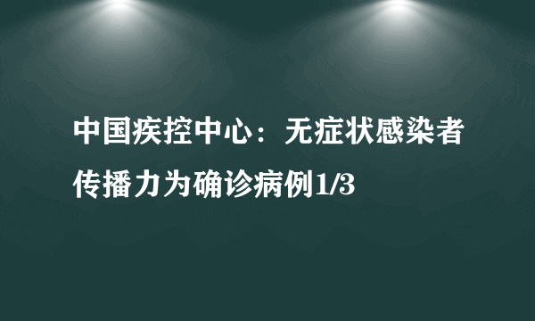 中国疾控中心：无症状感染者传播力为确诊病例1/3