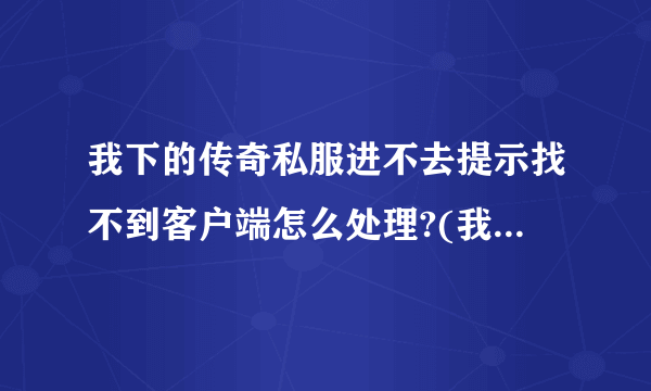我下的传奇私服进不去提示找不到客户端怎么处理?(我在官网已经下了客户端)