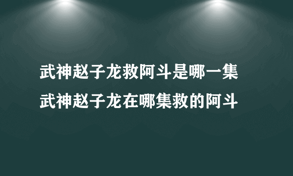 武神赵子龙救阿斗是哪一集 武神赵子龙在哪集救的阿斗