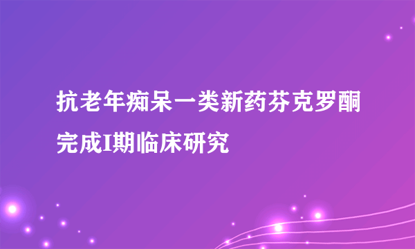 抗老年痴呆一类新药芬克罗酮完成I期临床研究