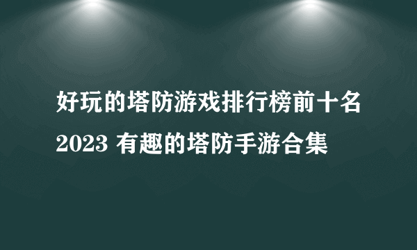 好玩的塔防游戏排行榜前十名2023 有趣的塔防手游合集