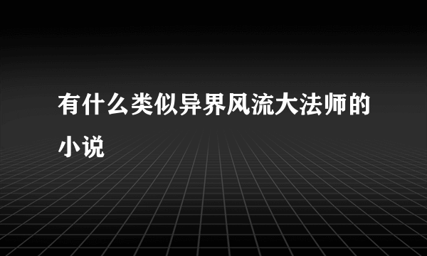 有什么类似异界风流大法师的小说