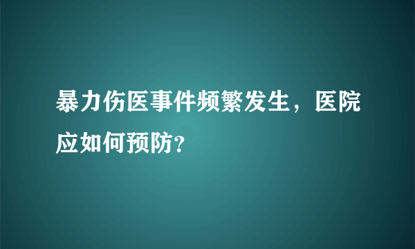 暴力伤医事件频繁发生，医院应如何预防？