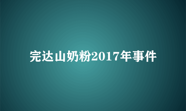 完达山奶粉2017年事件