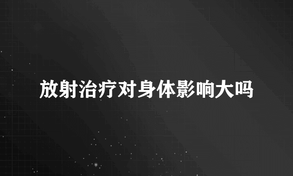 放射治疗对身体影响大吗