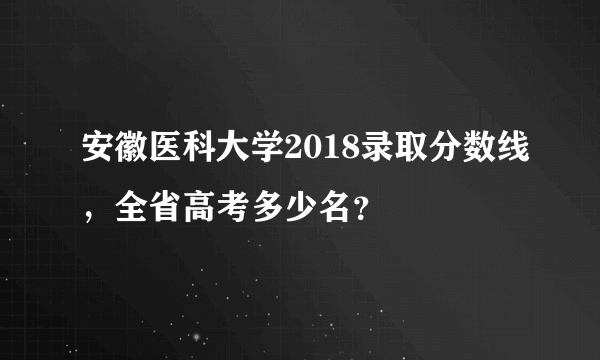 安徽医科大学2018录取分数线，全省高考多少名？