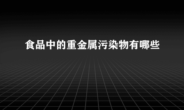 食品中的重金属污染物有哪些