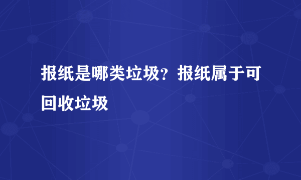 报纸是哪类垃圾？报纸属于可回收垃圾