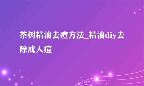 茶树精油去痘方法_精油diy去除成人痘