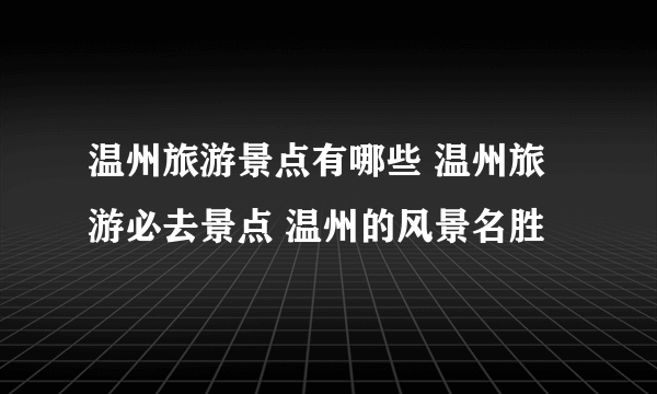 温州旅游景点有哪些 温州旅游必去景点 温州的风景名胜