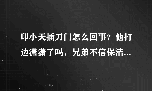 印小天插刀门怎么回事？他打边潇潇了吗，兄弟不信保洁证词遭打脸