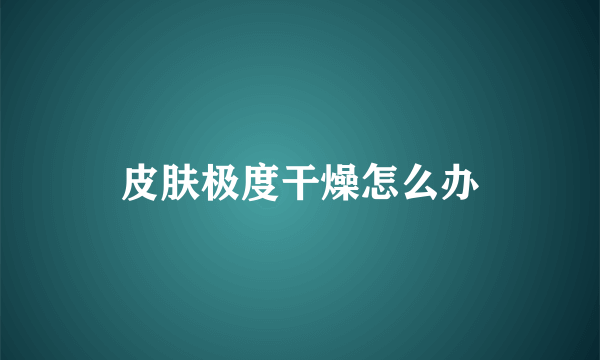 皮肤极度干燥怎么办