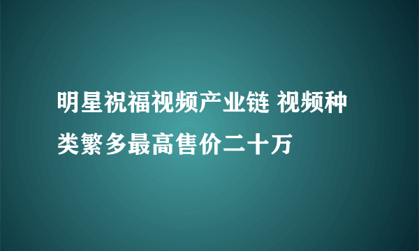 明星祝福视频产业链 视频种类繁多最高售价二十万