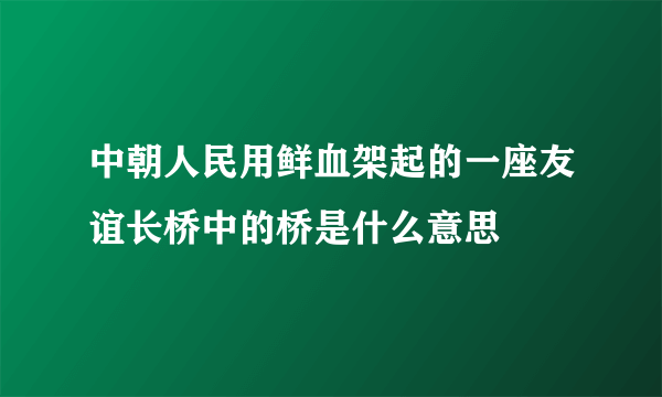 中朝人民用鲜血架起的一座友谊长桥中的桥是什么意思