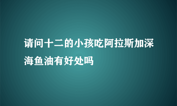 请问十二的小孩吃阿拉斯加深海鱼油有好处吗