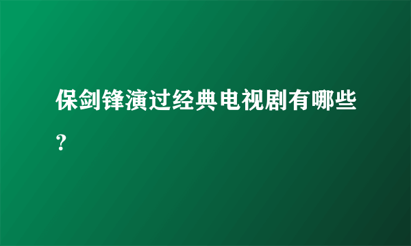 保剑锋演过经典电视剧有哪些？