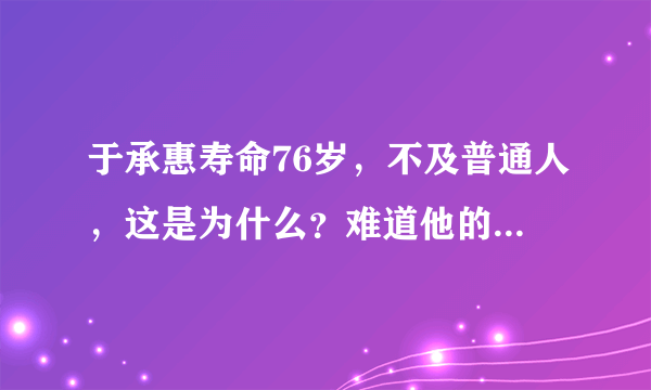 于承惠寿命76岁，不及普通人，这是为什么？难道他的武术没有把身体练得强壮？请高人解释