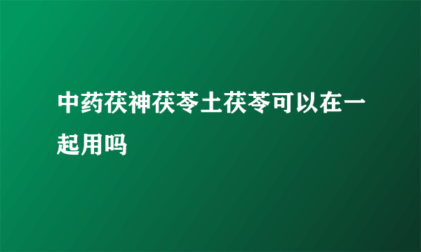 中药茯神茯苓土茯苓可以在一起用吗