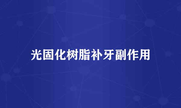 光固化树脂补牙副作用