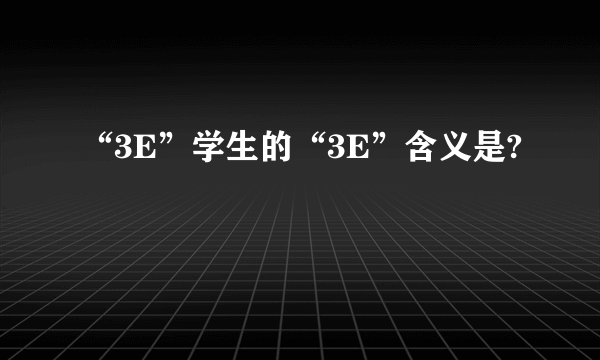“3E”学生的“3E”含义是?