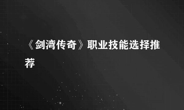 《剑湾传奇》职业技能选择推荐