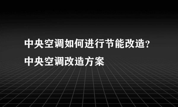中央空调如何进行节能改造？中央空调改造方案