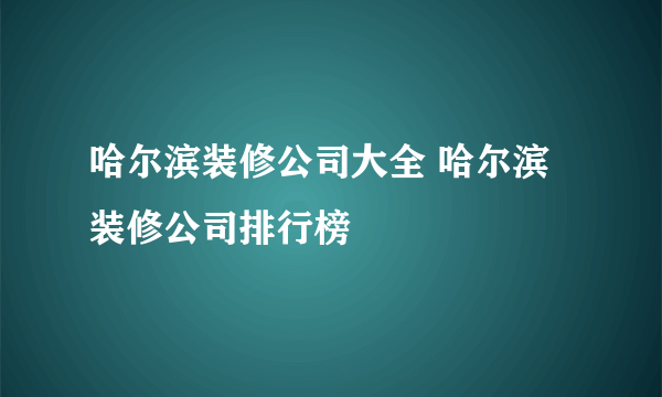 哈尔滨装修公司大全 哈尔滨装修公司排行榜
