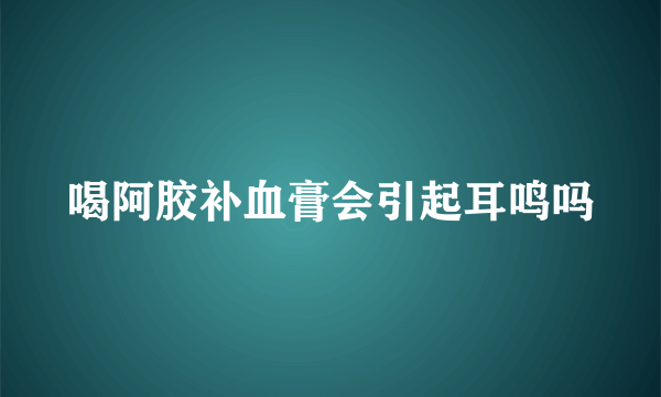 喝阿胶补血膏会引起耳鸣吗
