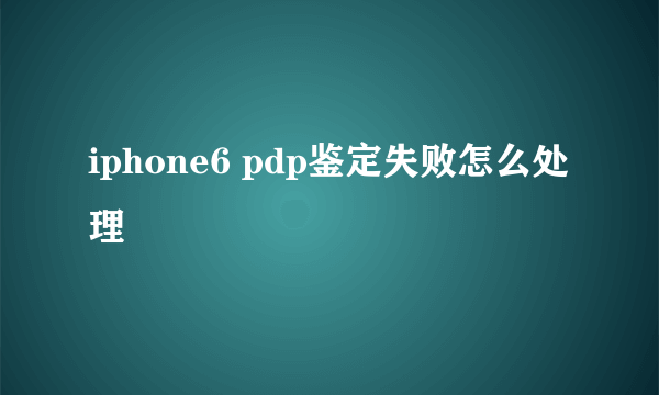 iphone6 pdp鉴定失败怎么处理