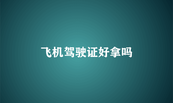 飞机驾驶证好拿吗