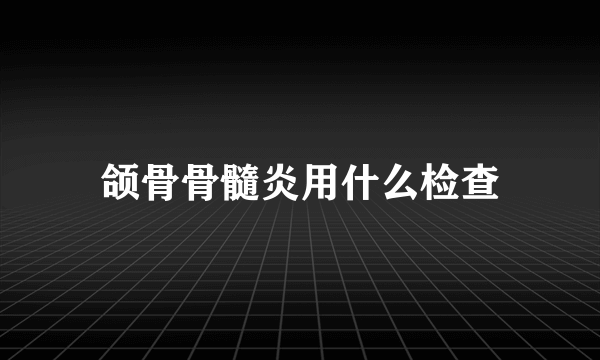颌骨骨髓炎用什么检查