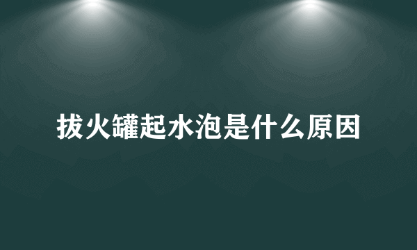 拔火罐起水泡是什么原因